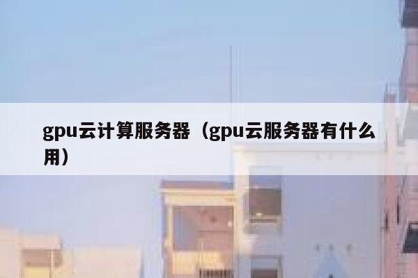 gpu云计算服务器（gpu云服务器有什么用） 第1张