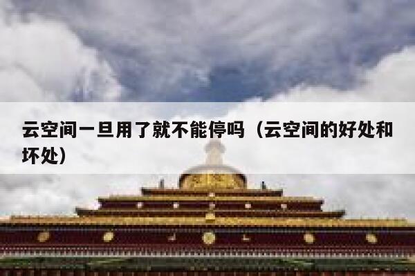 云空间一旦用了就不能停吗（云空间的好处和坏处） 第1张