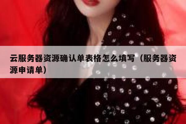 云服务器资源确认单表格怎么填写（服务器资源申请单） 第1张