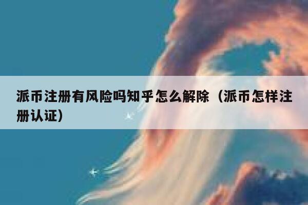 派币注册有风险吗知乎怎么解除（派币怎样注册认证） 第1张