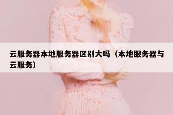 云服务器本地服务器区别大吗（本地服务器与云服务） 第1张