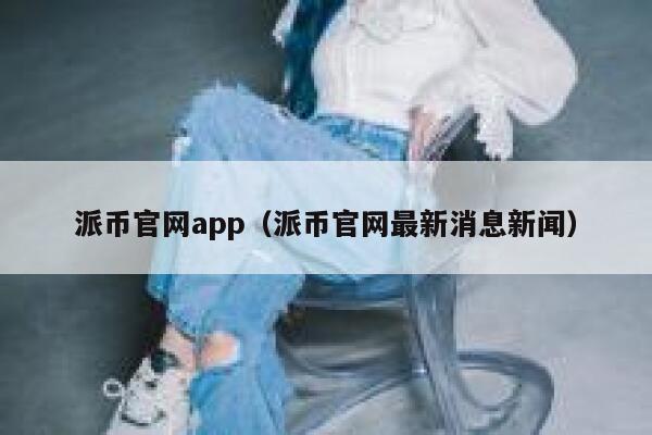 派币官网app(派币官网最新消息新闻) 第1张 派币官网app(派币官网最新消息新闻) 第1张