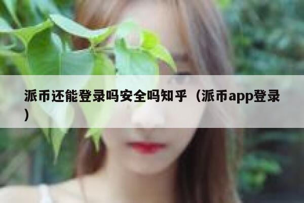 派币还能登录吗安全吗知乎(派币app登录) 第1张 派币还能登录吗安全吗知乎(派币app登录) 第1张