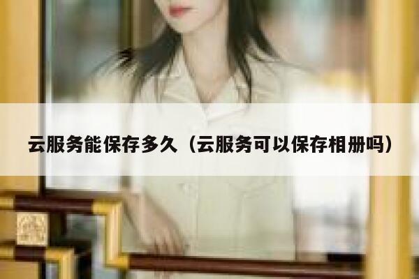 云服务能保存多久（云服务可以保存相册吗） 第1张