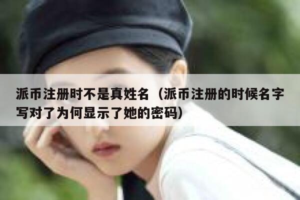 派币注册时不是真姓名(派币注册的时候名字写对了为何显示了她的密码) 第1张 派币注册时不是真姓名(派币注册的时候名字写对了为何显示了她的密码) 第1张