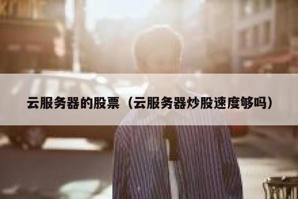 云服务器的股票(云服务器炒股速度够吗) 第1张 云服务器的股票(云服务器炒股速度够吗) 第1张