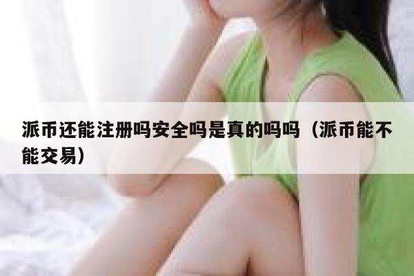 派币还能注册吗安全吗是真的吗吗（派币能不能交易） 第1张