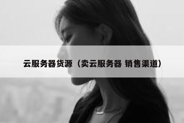云服务器货源(卖云服务器 销售渠道) 第1张 云服务器货源(卖云服务器 销售渠道) 第1张