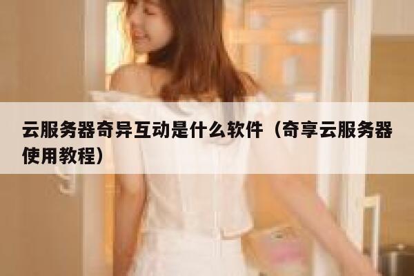 云服务器奇异互动是什么软件（奇享云服务器使用教程） 第1张