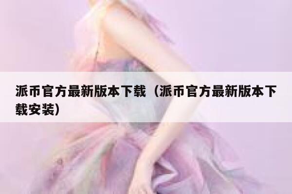 派币官方最新版本下载（派币官方最新版本下载安装） 第1张