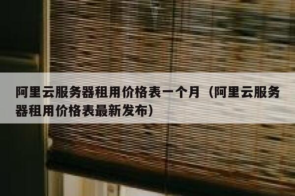 阿里云服务器租用价格表一个月（阿里云服务器租用价格表最新发布） 第1张