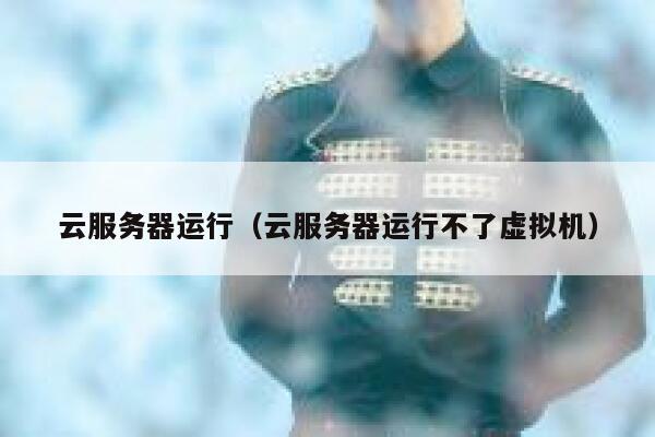 云服务器运行（云服务器运行不了虚拟机） 第1张