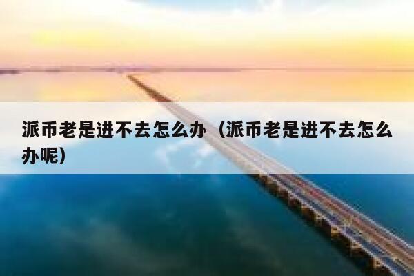 派币老是进不去怎么办(派币老是进不去怎么办呢) 第1张 派币老是进不去怎么办(派币老是进不去怎么办呢) 第1张