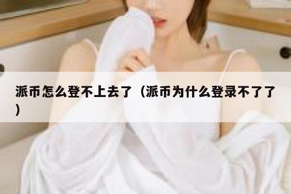 派币怎么登不上去了（派币为什么登录不了了） 第1张