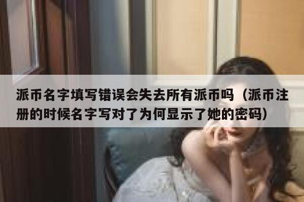 派币名字填写错误会失去所有派币吗（派币注册的时候名字写对了为何显示了她的密码） 第1张