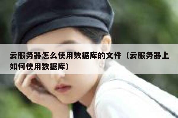 云服务器怎么使用数据库的文件（云服务器上如何使用数据库） 第1张