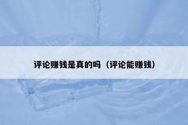 评论赚钱是真的吗（评论能赚钱） 第1张