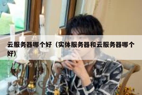 云服务器哪个好(实体服务器和云服务器哪个好) 第1张 云服务器哪个好(实体服务器和云服务器哪个好) 第1张