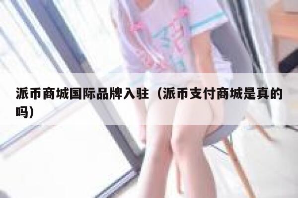 派币商城国际品牌入驻（派币支付商城是真的吗） 第1张
