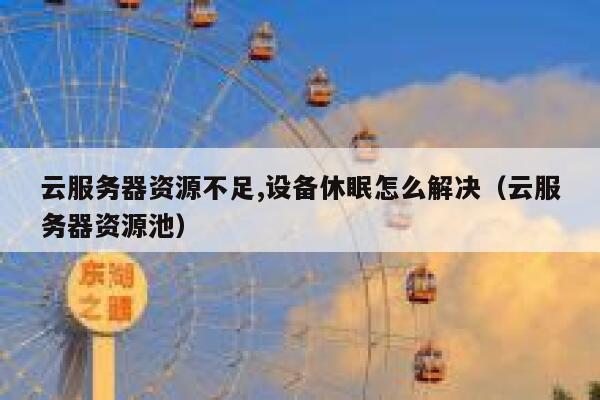 云服务器资源不足,设备休眠怎么解决（云服务器资源池） 第1张