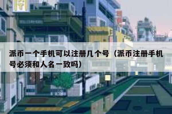 派币一个手机可以注册几个号（派币注册手机号必须和人名一致吗） 第1张