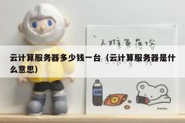 云计算服务器多少钱一台(云计算服务器是什么意思) 第1张 云计算服务器多少钱一台(云计算服务器是什么意思) 第1张