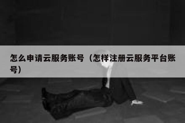 怎么申请云服务账号(怎样注册云服务平台账号) 第1张 怎么申请云服务账号(怎样注册云服务平台账号) 第1张
