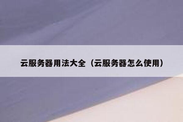 云服务器用法大全(云服务器怎么使用) 第1张 云服务器用法大全(云服务器怎么使用) 第1张