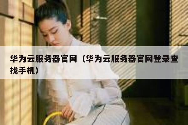 华为云服务器官网(华为云服务器官网登录查找手机) 第1张 华为云服务器官网(华为云服务器官网登录查找手机) 第1张