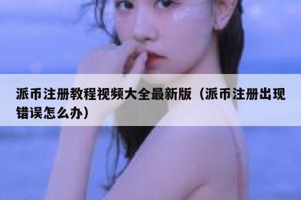 派币注册教程视频大全最新版(派币注册出现错误怎么办) 第1张 派币注册教程视频大全最新版(派币注册出现错误怎么办) 第1张