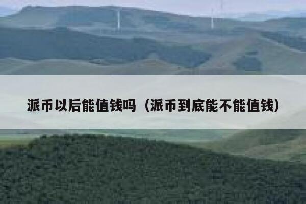 派币以后能值钱吗(派币到底能不能值钱) 第1张 派币以后能值钱吗(派币到底能不能值钱) 第1张