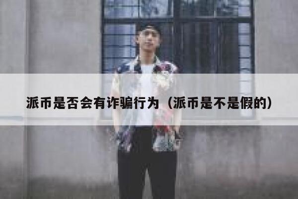 派币是否会有诈骗行为（派币是不是假的） 第1张