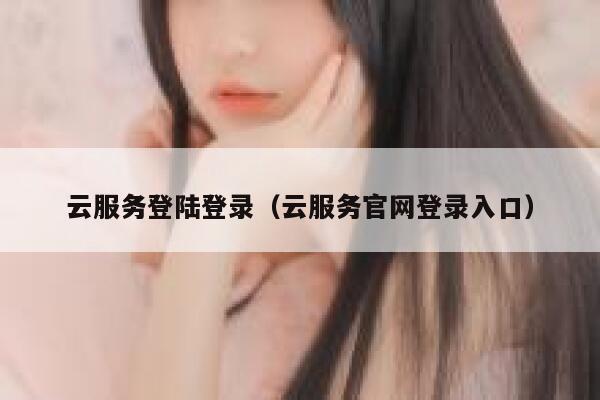 云服务登陆登录(云服务官网登录入口) 第1张 云服务登陆登录(云服务官网登录入口) 第1张