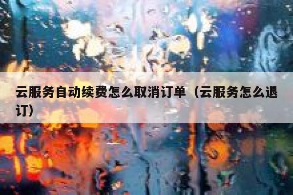 云服务自动续费怎么取消订单（云服务怎么退订） 第1张