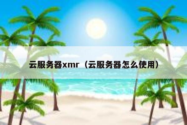 云服务器xmr(云服务器怎么使用) 第1张 云服务器xmr(云服务器怎么使用) 第1张