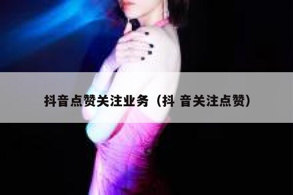 抖音点赞关注业务(抖 音关注点赞) 第1张 抖音点赞关注业务(抖 音关注点赞) 第1张