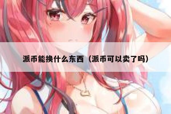 派币能换什么东西(派币可以卖了吗) 第1张 派币能换什么东西(派币可以卖了吗) 第1张