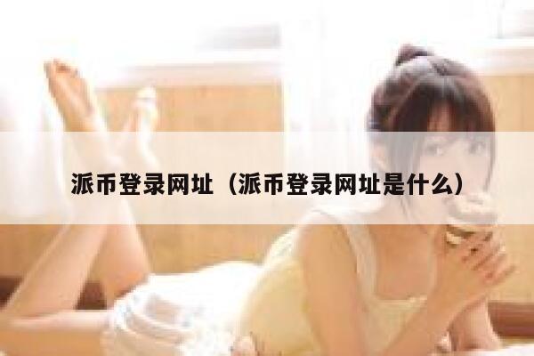 派币登录网址（派币登录网址是什么） 第1张