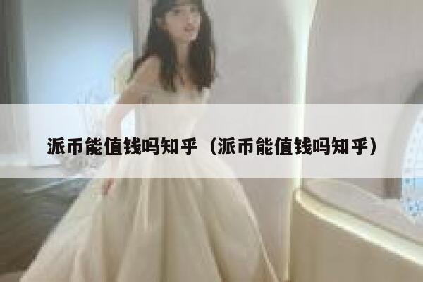 派币能值钱吗知乎（派币能值钱吗知乎） 第1张