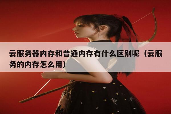 云服务器内存和普通内存有什么区别呢（云服务的内存怎么用） 第1张