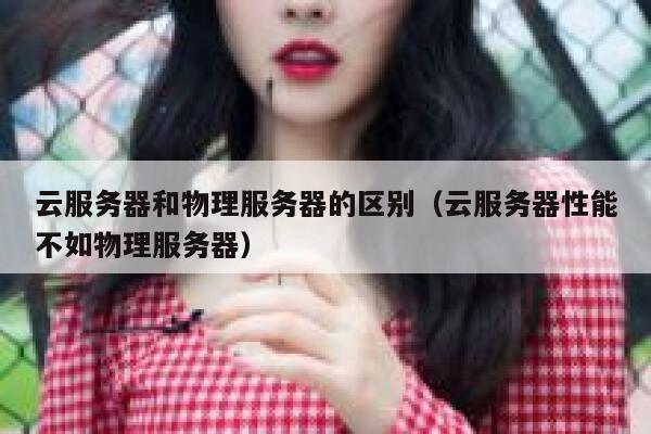 云服务器和物理服务器的区别（云服务器性能不如物理服务器） 第1张