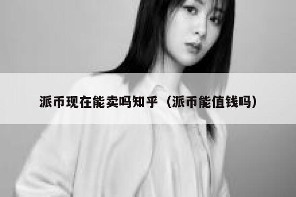 派币现在能卖吗知乎（派币能值钱吗） 第1张