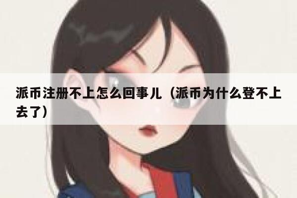 派币注册不上怎么回事儿（派币为什么登不上去了） 第1张