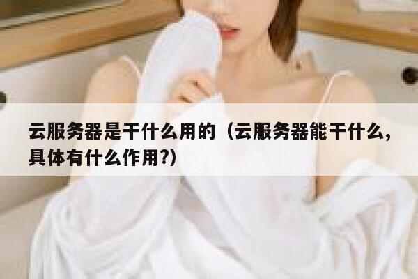 云服务器是干什么用的(云服务器能干什么,具体有什么作用?) 第1张 云服务器是干什么用的(云服务器能干什么,具体有什么作用?) 第1张