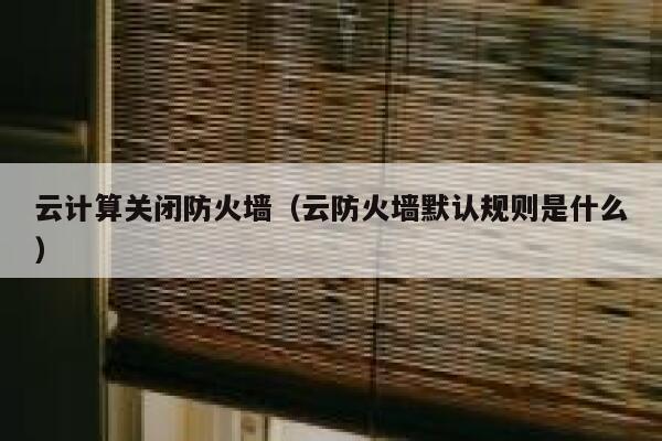 云计算关闭防火墙（云防火墙默认规则是什么） 第1张