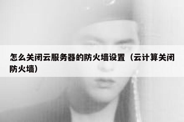 怎么关闭云服务器的防火墙设置（云计算关闭防火墙） 第1张