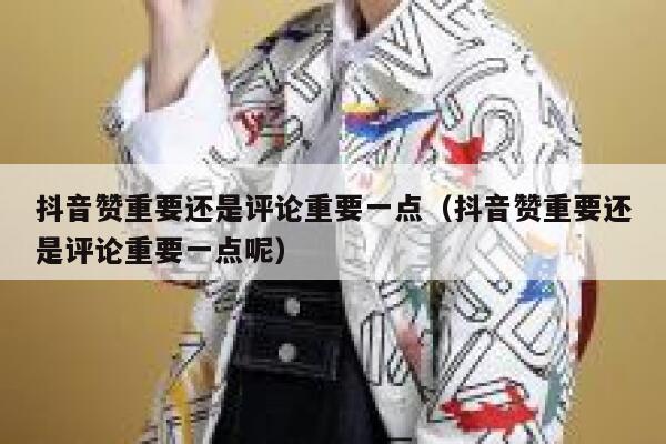 抖音赞重要还是评论重要一点(抖音赞重要还是评论重要一点呢) 第1张 抖音赞重要还是评论重要一点(抖音赞重要还是评论重要一点呢) 第1张
