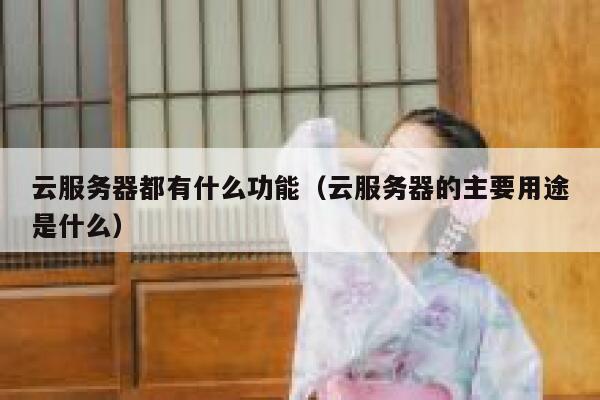 云服务器都有什么功能（云服务器的主要用途是什么） 第1张