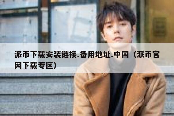 派币下载安装链接.备用地址.中国（派币官网下载专区） 第1张