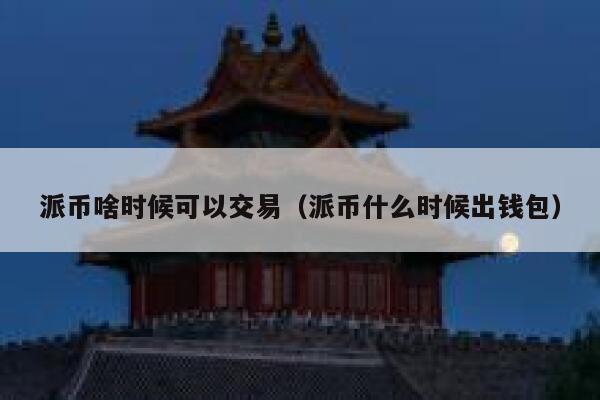 派币啥时候可以交易(派币什么时候出钱包) 第1张 派币啥时候可以交易(派币什么时候出钱包) 第1张